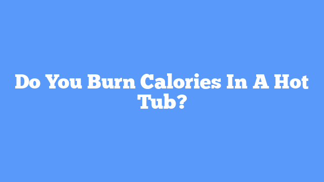Do You Burn Calories In A Hot Tub?