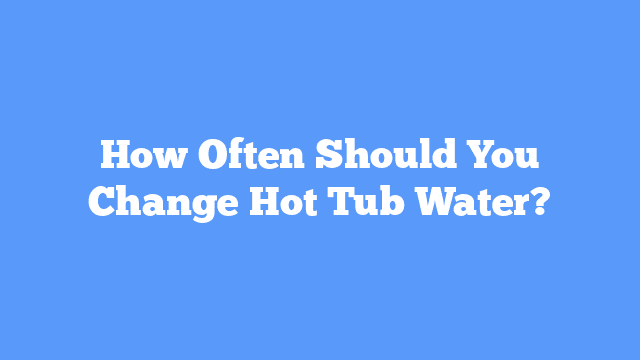 How Often Should You Change Hot Tub Water? - One Hot Tub