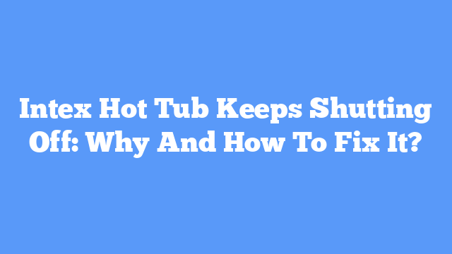 Intex Hot Tub Keeps Shutting Off: Why And How To Fix It?